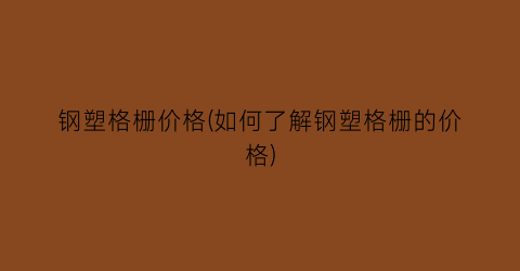 钢塑格栅价格(如何了解钢塑格栅的价格)