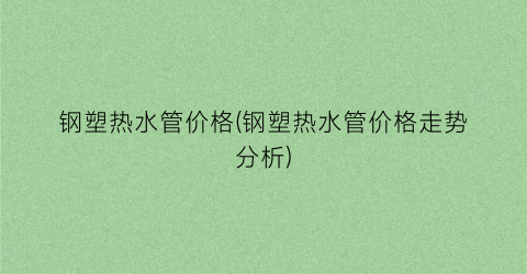 钢塑热水管价格(钢塑热水管价格走势分析)