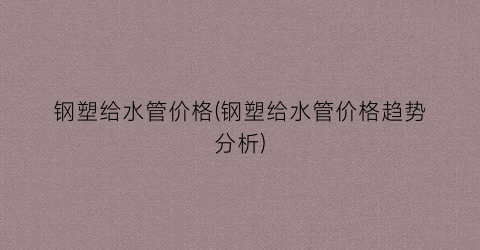 钢塑给水管价格(钢塑给水管价格趋势分析)
