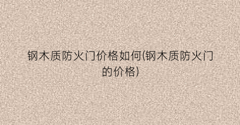 钢木质防火门价格如何(钢木质防火门的价格)