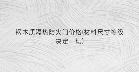 钢木质隔热防火门价格(材料尺寸等级决定一切)