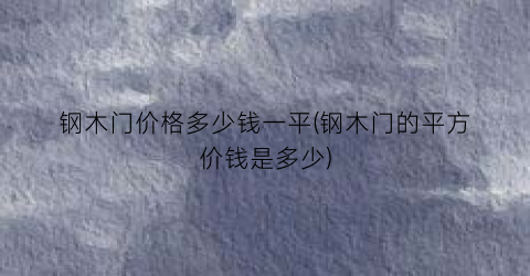 钢木门价格多少钱一平(钢木门的平方价钱是多少)