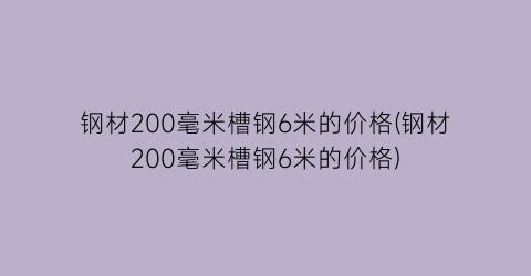 钢材200毫米槽钢6米的价格(钢材200毫米槽钢6米的价格)