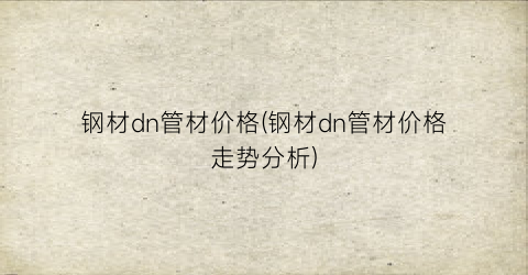 钢材dn管材价格(钢材dn管材价格走势分析)