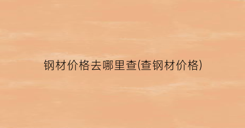 钢材价格去哪里查(查钢材价格)