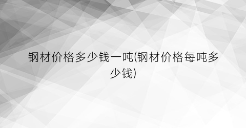 钢材价格多少钱一吨(钢材价格每吨多少钱)