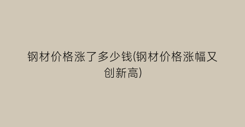 钢材价格涨了多少钱(钢材价格涨幅又创新高)