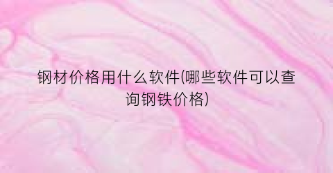 钢材价格用什么软件(哪些软件可以查询钢铁价格)