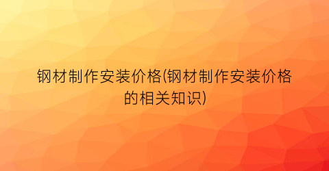 钢材制作安装价格(钢材制作安装价格的相关知识)