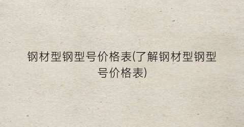 “钢材型钢型号价格表(了解钢材型钢型号价格表)