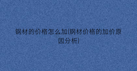 钢材的价格怎么加(钢材价格的加价原因分析)