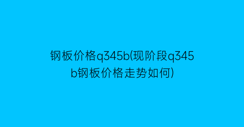 钢板价格q345b(现阶段q345b钢板价格走势如何)