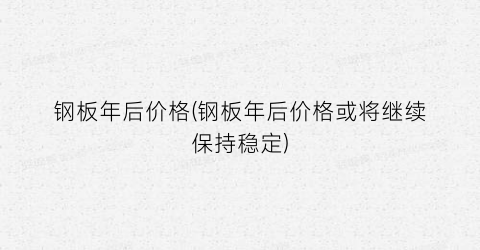 钢板年后价格(钢板年后价格或将继续保持稳定)
