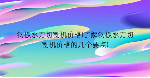 钢板水刀切割机价格(了解钢板水刀切割机价格的几个要点)