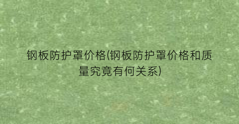 钢板防护罩价格(钢板防护罩价格和质量究竟有何关系)