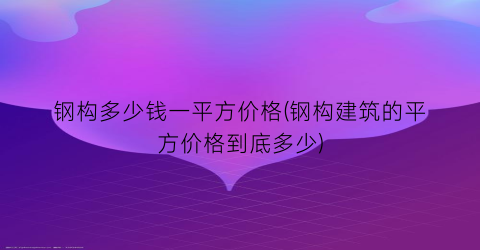 钢构多少钱一平方价格(钢构建筑的平方价格到底多少)