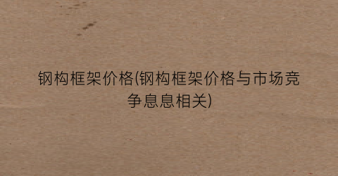 “钢构框架价格(钢构框架价格与市场竞争息息相关)