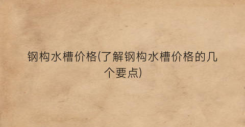 钢构水槽价格(了解钢构水槽价格的几个要点)