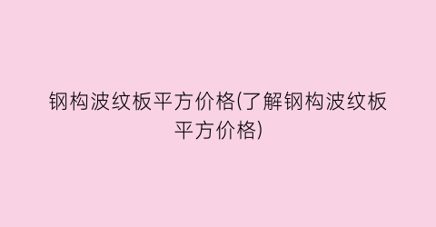 钢构波纹板平方价格(了解钢构波纹板平方价格)
