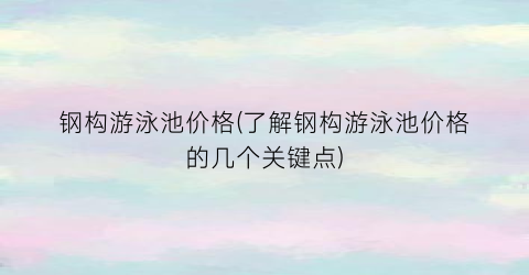 钢构游泳池价格(了解钢构游泳池价格的几个关键点)