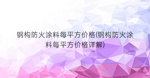 钢构防火涂料每平方价格(钢构防火涂料每平方价格详解)