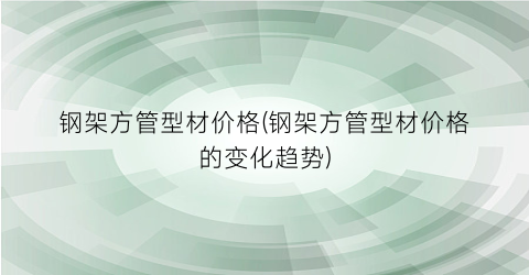 钢架方管型材价格(钢架方管型材价格的变化趋势)