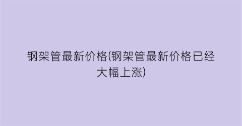钢架管最新价格(钢架管最新价格已经大幅上涨)