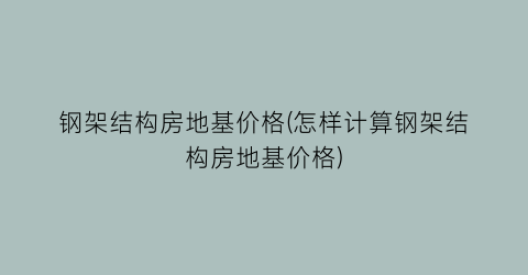 钢架结构房地基价格(怎样计算钢架结构房地基价格)