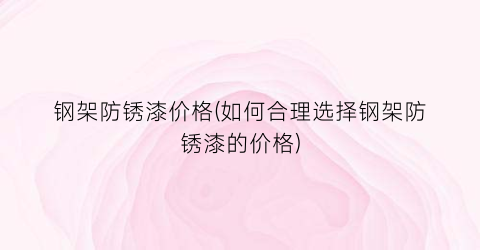 钢架防锈漆价格(如何合理选择钢架防锈漆的价格)