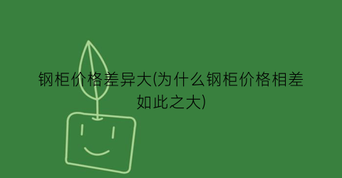 钢柜价格差异大(为什么钢柜价格相差如此之大)