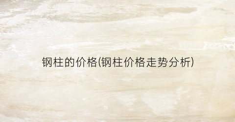 “钢柱的价格(钢柱价格走势分析)