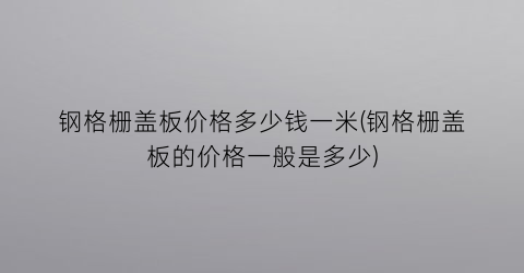 钢格栅盖板价格多少钱一米(钢格栅盖板的价格一般是多少)