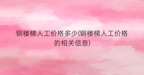 钢楼梯人工价格多少(钢楼梯人工价格的相关信息)