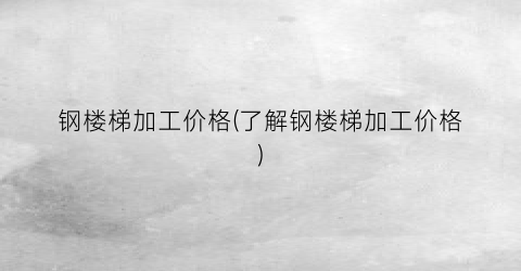 钢楼梯加工价格(了解钢楼梯加工价格)
