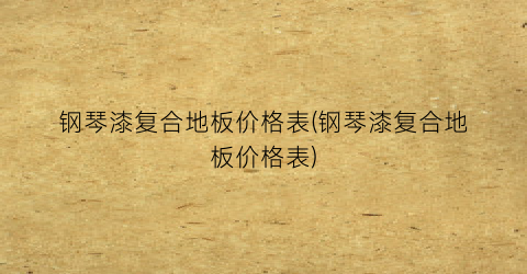 钢琴漆复合地板价格表(钢琴漆复合地板价格表)