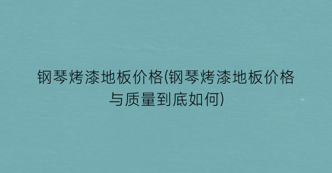 钢琴烤漆地板价格(钢琴烤漆地板价格与质量到底如何)