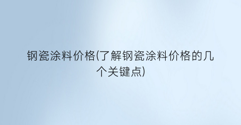 钢瓷涂料价格(了解钢瓷涂料价格的几个关键点)