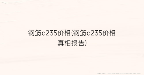 钢筋q235价格(钢筋q235价格真相报告)