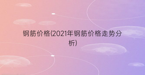 钢筋价格(2021年钢筋价格走势分析)