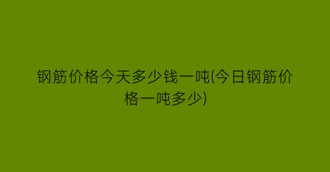 钢筋价格今天多少钱一吨(今日钢筋价格一吨多少)