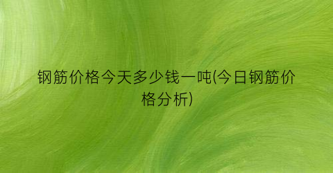 钢筋价格今天多少钱一吨(今日钢筋价格分析)