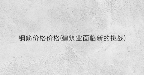 钢筋价格价格(建筑业面临新的挑战)