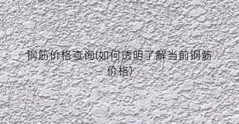 钢筋价格查询(如何透明了解当前钢筋价格)