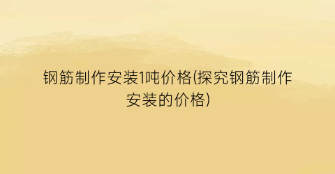 钢筋制作安装1吨价格(探究钢筋制作安装的价格)