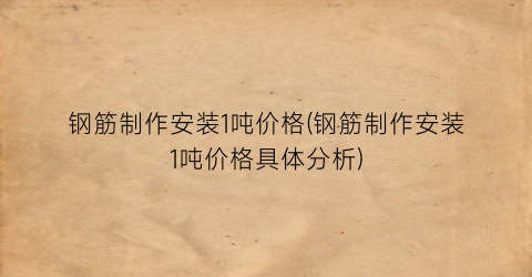 “钢筋制作安装1吨价格(钢筋制作安装1吨价格具体分析)
