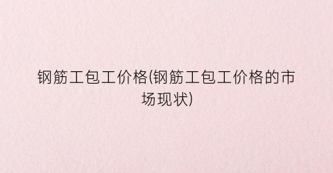 钢筋工包工价格(钢筋工包工价格的市场现状)