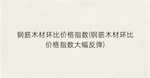 钢筋木材环比价格指数(钢筋木材环比价格指数大幅反弹)