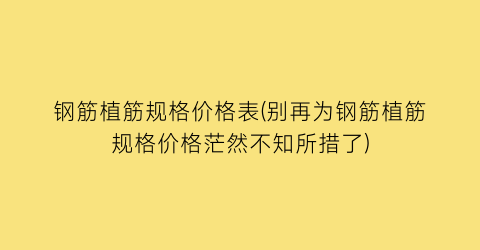钢筋植筋规格价格表(别再为钢筋植筋规格价格茫然不知所措了)