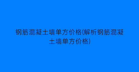 “钢筋混凝土墙单方价格(解析钢筋混凝土墙单方价格)