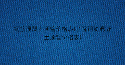 钢筋混凝土顶管价格表(了解钢筋混凝土顶管价格表)